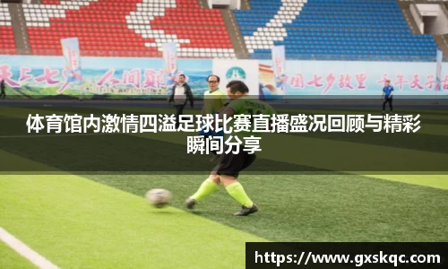 体育馆内激情四溢足球比赛直播盛况回顾与精彩瞬间分享
