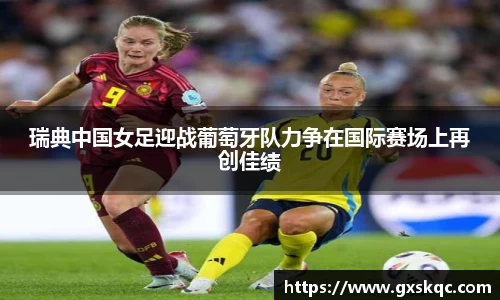 瑞典中国女足迎战葡萄牙队力争在国际赛场上再创佳绩