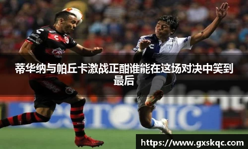 蒂华纳与帕丘卡激战正酣谁能在这场对决中笑到最后