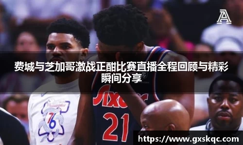 费城与芝加哥激战正酣比赛直播全程回顾与精彩瞬间分享