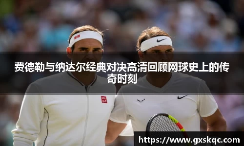 费德勒与纳达尔经典对决高清回顾网球史上的传奇时刻