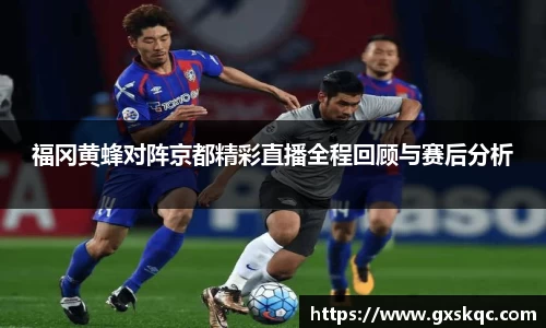 福冈黄蜂对阵京都精彩直播全程回顾与赛后分析