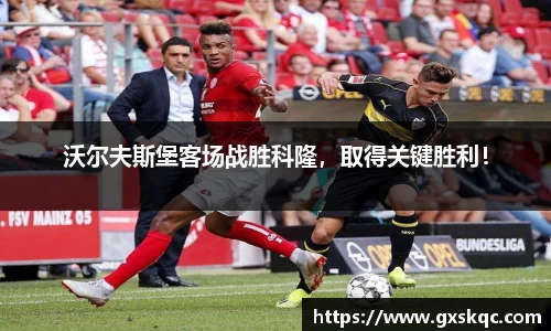 沃尔夫斯堡客场战胜科隆，取得关键胜利！